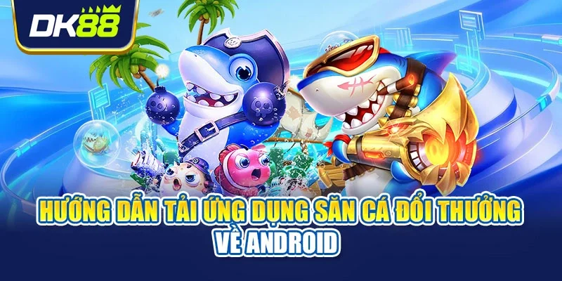 Hướng dẫn tải ứng dụng săn cá đổi thưởng về Android